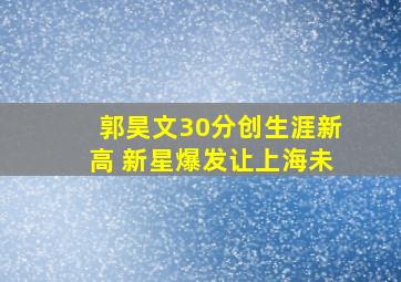 郭昊文30分创生涯新高 新星爆发让上海未